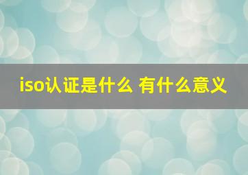 iso认证是什么 有什么意义